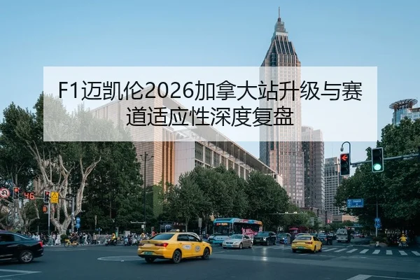 F1迈凯伦2026加拿大站升级与赛道适应性深度复盘